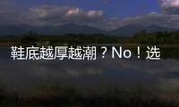 鞋底越厚越潮？No！选错穿搭一样土掉渣
